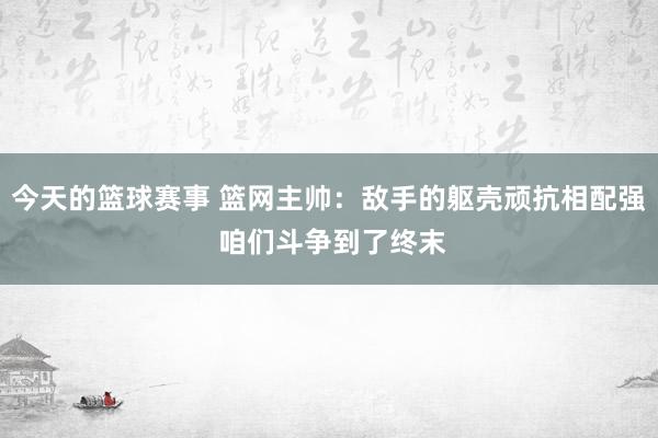 今天的篮球赛事 篮网主帅：敌手的躯壳顽抗相配强 咱们斗争到了终末