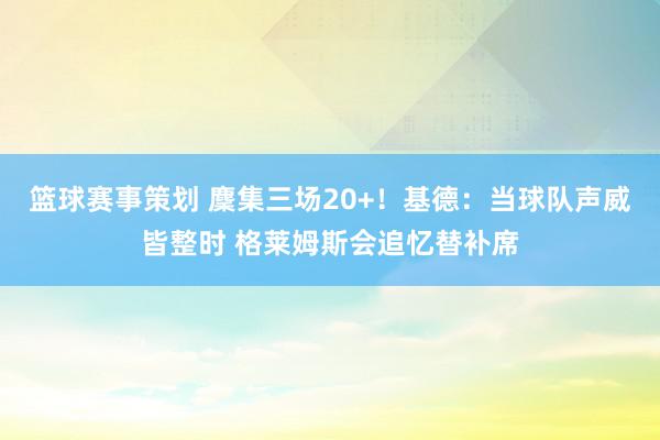 篮球赛事策划 麇集三场20+！基德：当球队声威皆整时 格莱姆斯会追忆替补席