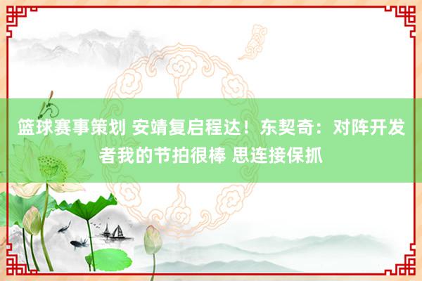 篮球赛事策划 安靖复启程达！东契奇：对阵开发者我的节拍很棒 思连接保抓