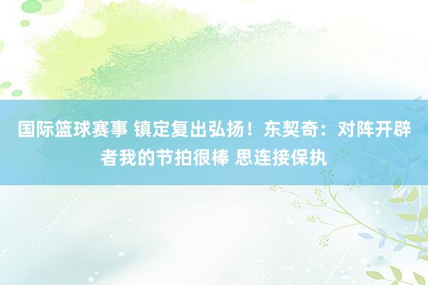 国际篮球赛事 镇定复出弘扬！东契奇：对阵开辟者我的节拍很棒 思连接保执