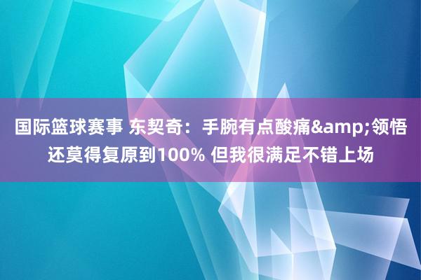 国际篮球赛事 东契奇：手腕有点酸痛&领悟还莫得复原到100% 但我很满足不错上场