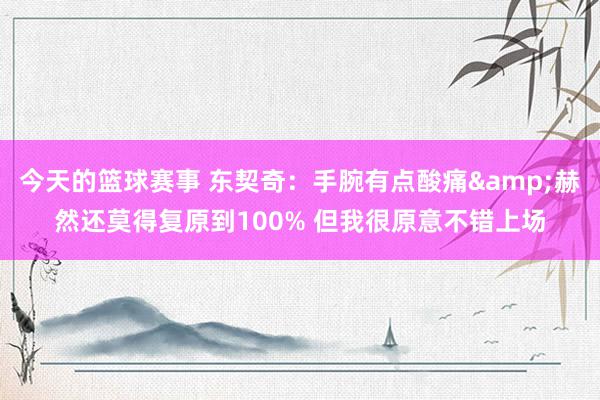 今天的篮球赛事 东契奇：手腕有点酸痛&赫然还莫得复原到100% 但我很原意不错上场