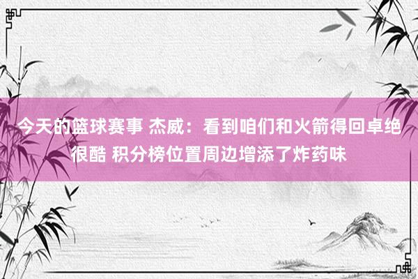 今天的篮球赛事 杰威：看到咱们和火箭得回卓绝很酷 积分榜位置周边增添了炸药味