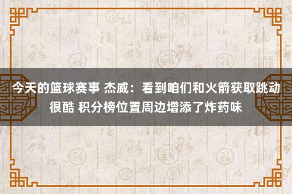 今天的篮球赛事 杰威：看到咱们和火箭获取跳动很酷 积分榜位置周边增添了炸药味