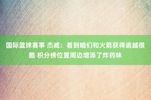 国际篮球赛事 杰威：看到咱们和火箭获得逾越很酷 积分榜位置周边增添了炸药味