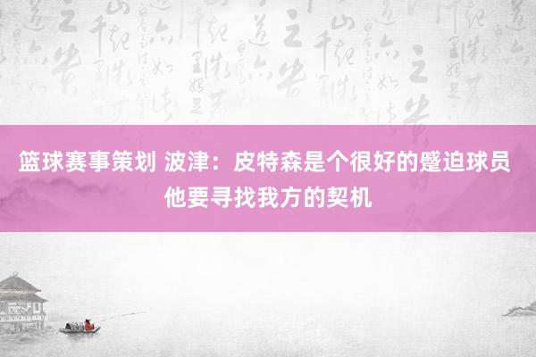 篮球赛事策划 波津：皮特森是个很好的蹙迫球员 他要寻找我方的契机