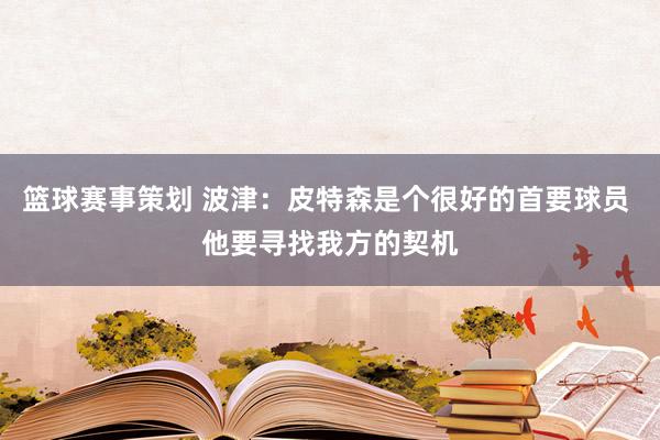 篮球赛事策划 波津：皮特森是个很好的首要球员 他要寻找我方的契机