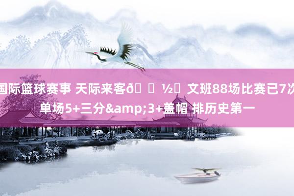 国际篮球赛事 天际来客👽️文班88场比赛已7次单场5+三分&3+盖帽 排历史第一