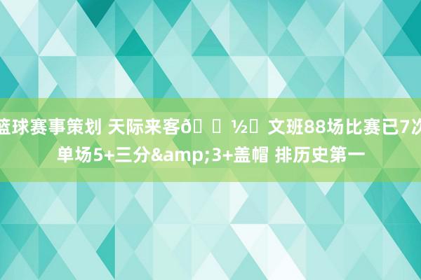 篮球赛事策划 天际来客👽️文班88场比赛已7次单场5+三分&3+盖帽 排历史第一