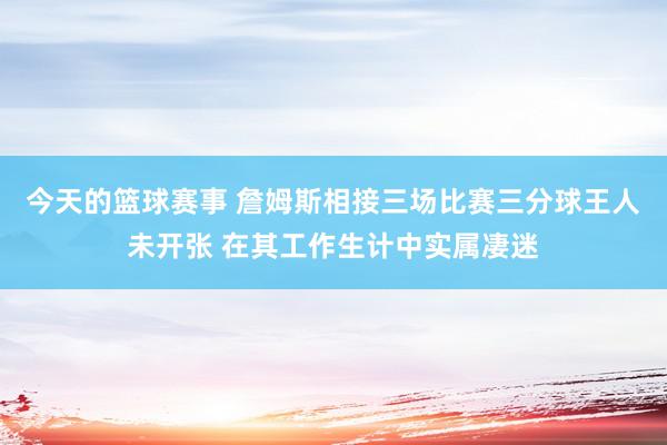 今天的篮球赛事 詹姆斯相接三场比赛三分球王人未开张 在其工作生计中实属凄迷