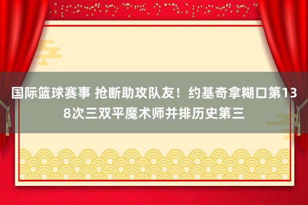 国际篮球赛事 抢断助攻队友！约基奇拿糊口第138次三双平魔术师并排历史第三