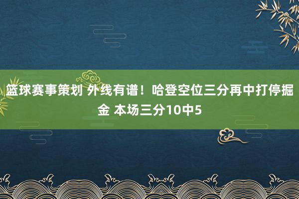 篮球赛事策划 外线有谱！哈登空位三分再中打停掘金 本场三分10中5