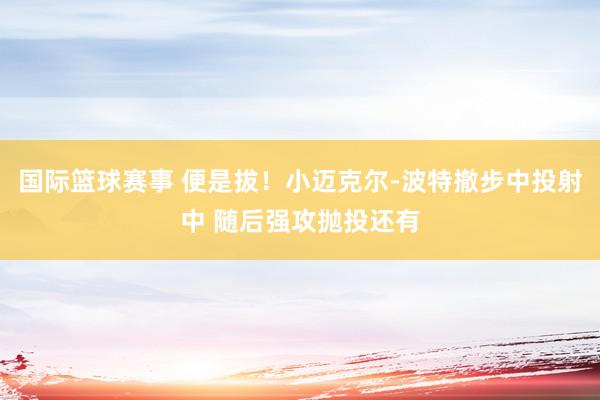 国际篮球赛事 便是拔！小迈克尔-波特撤步中投射中 随后强攻抛投还有