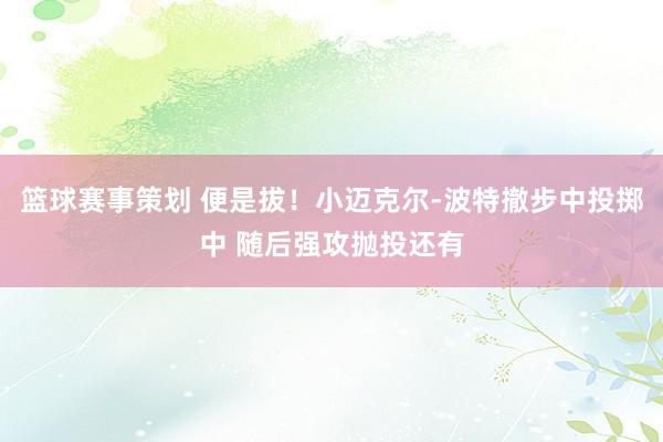 篮球赛事策划 便是拔！小迈克尔-波特撤步中投掷中 随后强攻抛投还有