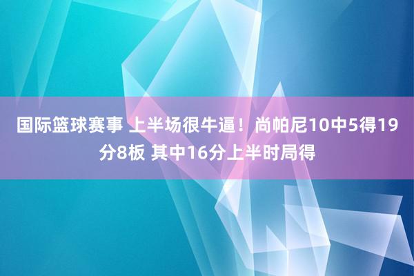 国际篮球赛事 上半场很牛逼！尚帕尼10中5得19分8板 其中16分上半时局得