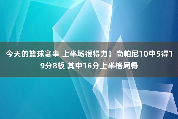 今天的篮球赛事 上半场很得力！尚帕尼10中5得19分8板 其中16分上半格局得