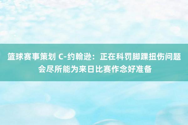 篮球赛事策划 C-约翰逊：正在科罚脚踝扭伤问题 会尽所能为来日比赛作念好准备