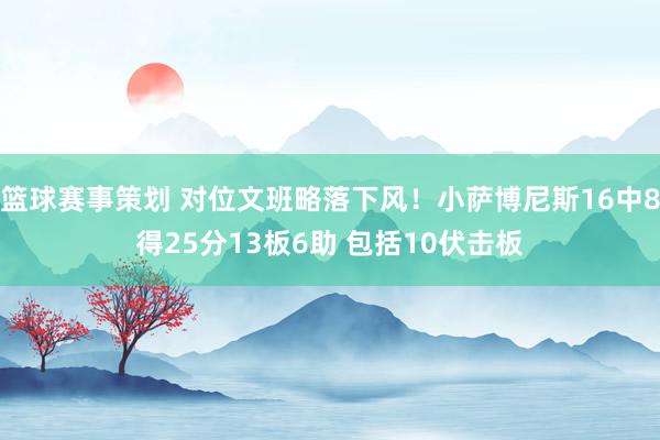 篮球赛事策划 对位文班略落下风！小萨博尼斯16中8得25分13板6助 包括10伏击板