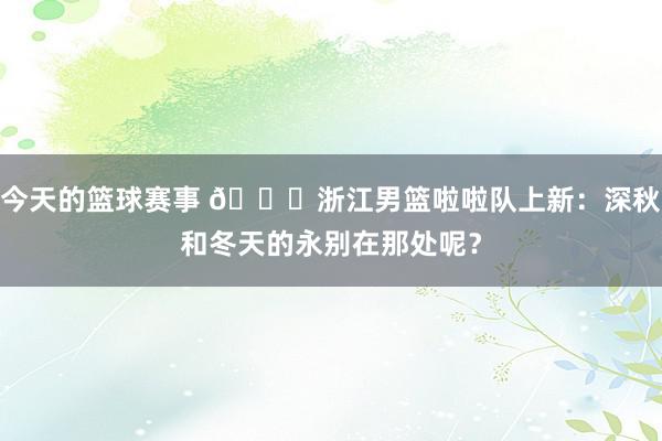 今天的篮球赛事 😍浙江男篮啦啦队上新：深秋和冬天的永别在那处呢？