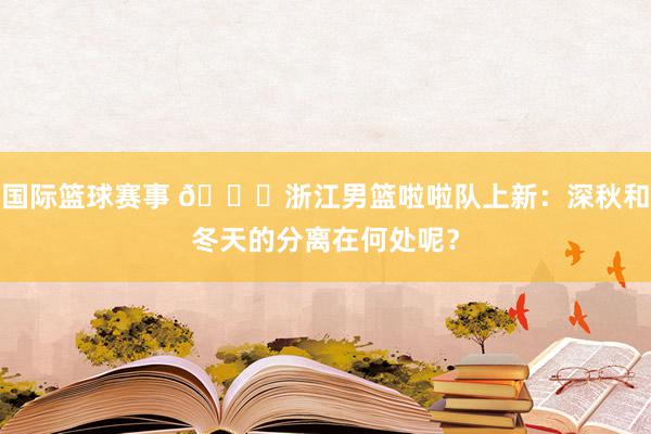 国际篮球赛事 😍浙江男篮啦啦队上新：深秋和冬天的分离在何处呢？