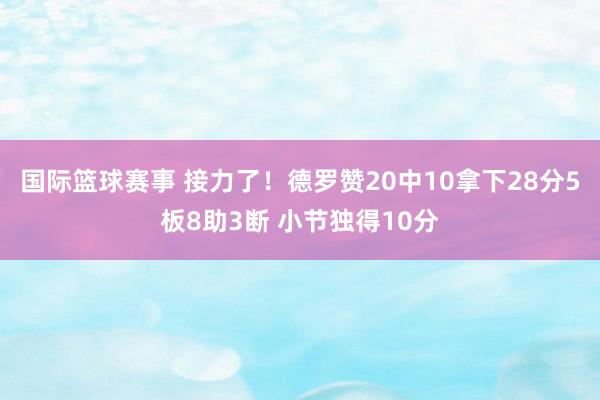 国际篮球赛事 接力了！德罗赞20中10拿下28分5板8助3断 小节独得10分