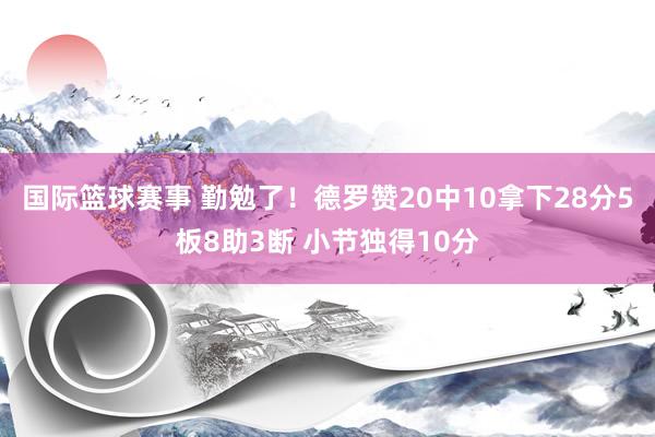 国际篮球赛事 勤勉了！德罗赞20中10拿下28分5板8助3断 小节独得10分