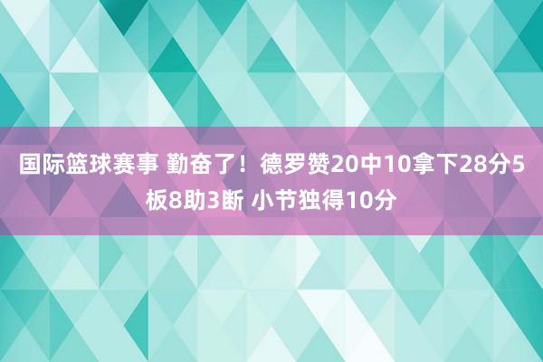 国际篮球赛事 勤奋了！德罗赞20中10拿下28分5板8助3断 小节独得10分