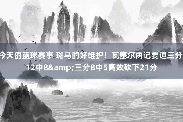 今天的篮球赛事 斑马的好维护！瓦塞尔两记要道三分 12中8&三分8中5高效砍下21分