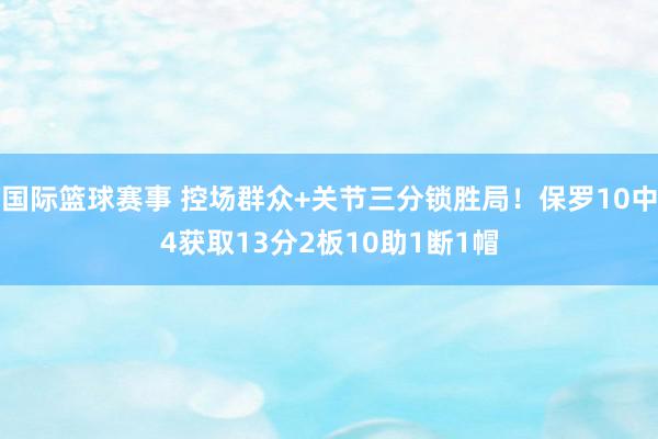 国际篮球赛事 控场群众+关节三分锁胜局！保罗10中4获取13分2板10助1断1帽