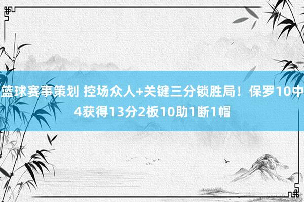 篮球赛事策划 控场众人+关键三分锁胜局！保罗10中4获得13分2板10助1断1帽