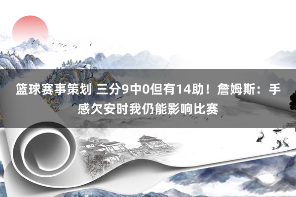 篮球赛事策划 三分9中0但有14助！詹姆斯：手感欠安时我仍能影响比赛