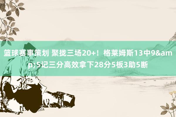 篮球赛事策划 聚拢三场20+！格莱姆斯13中9&5记三分高效拿下28分5板3助5断