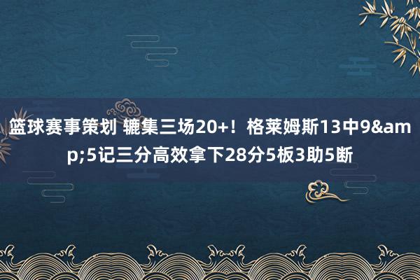 篮球赛事策划 辘集三场20+！格莱姆斯13中9&5记三分高效拿下28分5板3助5断