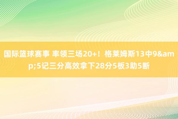 国际篮球赛事 率领三场20+！格莱姆斯13中9&5记三分高效拿下28分5板3助5断