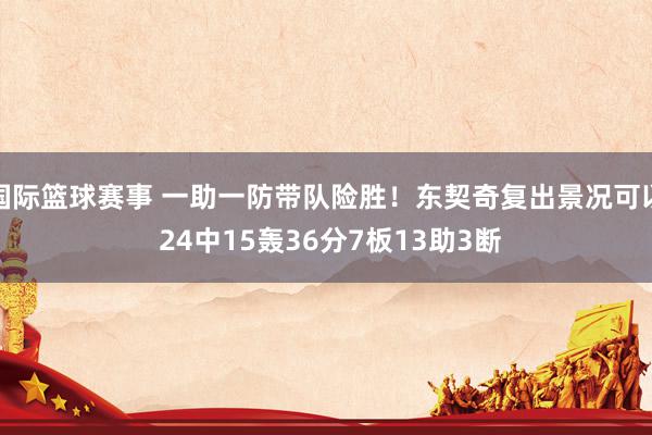 国际篮球赛事 一助一防带队险胜！东契奇复出景况可以 24中15轰36分7板13助3断