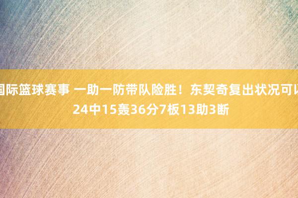 国际篮球赛事 一助一防带队险胜！东契奇复出状况可以 24中15轰36分7板13助3断