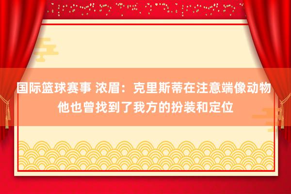 国际篮球赛事 浓眉：克里斯蒂在注意端像动物 他也曾找到了我方的扮装和定位