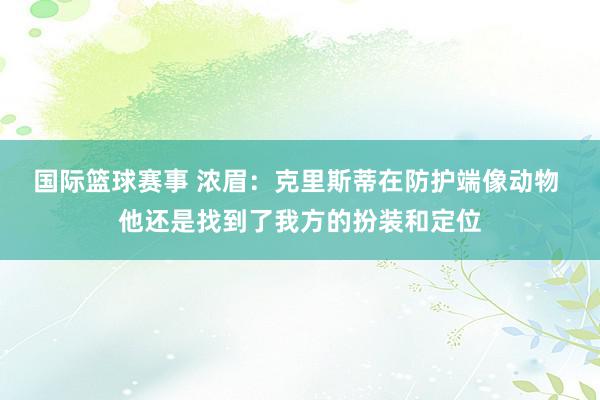 国际篮球赛事 浓眉：克里斯蒂在防护端像动物 他还是找到了我方的扮装和定位