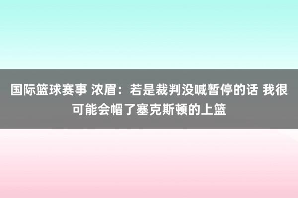 国际篮球赛事 浓眉：若是裁判没喊暂停的话 我很可能会帽了塞克斯顿的上篮