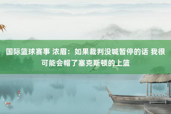 国际篮球赛事 浓眉：如果裁判没喊暂停的话 我很可能会帽了塞克斯顿的上篮