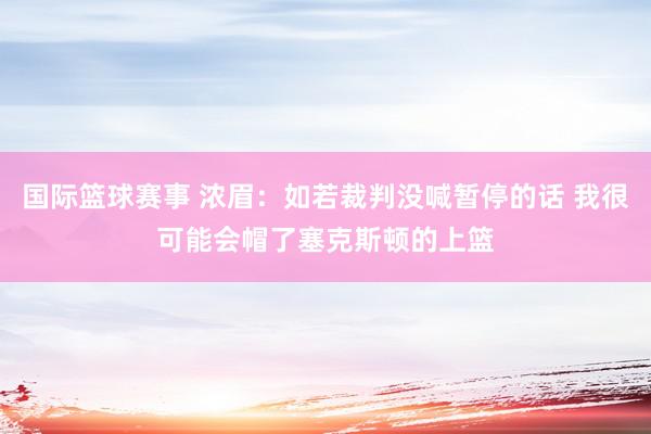 国际篮球赛事 浓眉：如若裁判没喊暂停的话 我很可能会帽了塞克斯顿的上篮