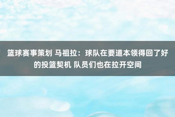 篮球赛事策划 马祖拉：球队在要道本领得回了好的投篮契机 队员们也在拉开空间