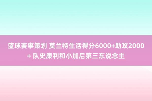 篮球赛事策划 莫兰特生活得分6000+助攻2000+ 队史康利和小加后第三东说念主