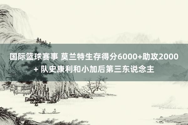 国际篮球赛事 莫兰特生存得分6000+助攻2000+ 队史康利和小加后第三东说念主