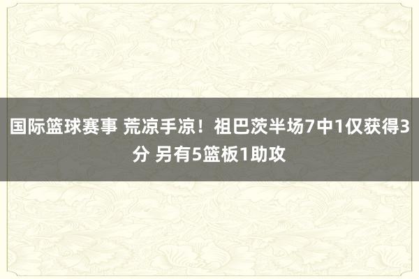 国际篮球赛事 荒凉手凉！祖巴茨半场7中1仅获得3分 另有5篮板1助攻