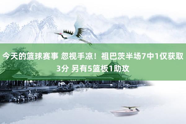 今天的篮球赛事 忽视手凉！祖巴茨半场7中1仅获取3分 另有5篮板1助攻