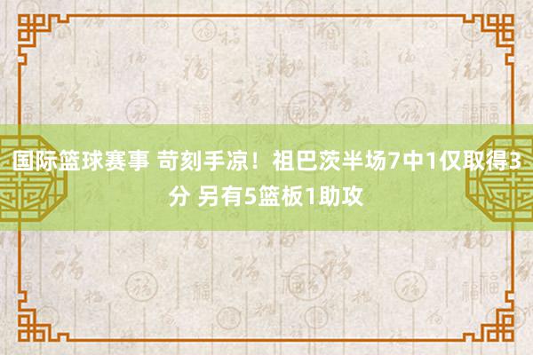 国际篮球赛事 苛刻手凉！祖巴茨半场7中1仅取得3分 另有5篮板1助攻