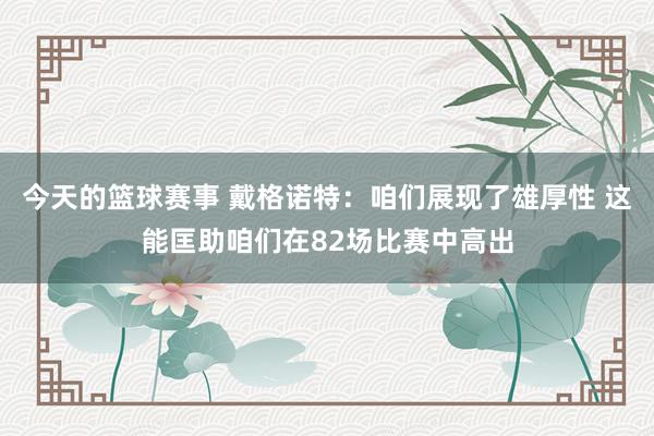 今天的篮球赛事 戴格诺特：咱们展现了雄厚性 这能匡助咱们在82场比赛中高出