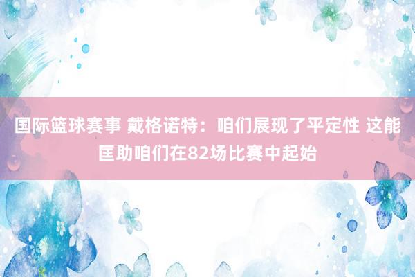 国际篮球赛事 戴格诺特：咱们展现了平定性 这能匡助咱们在82场比赛中起始