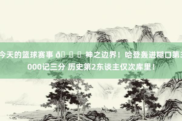 今天的篮球赛事 😀神之边界！哈登轰进糊口第3000记三分 历史第2东谈主仅次库里！